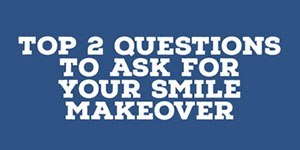 Top 2 Questions to Ask for Your Smile Makeover
